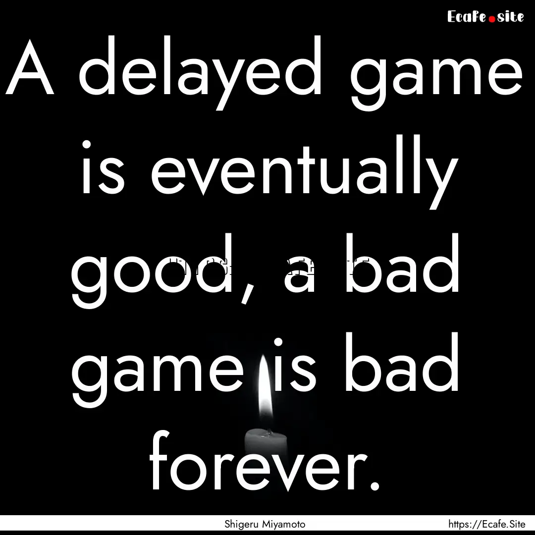 A delayed game is eventually good, a bad.... : Quote by Shigeru Miyamoto