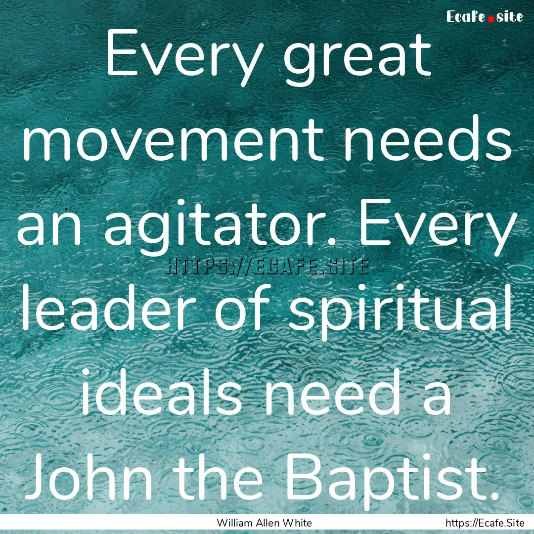 Every great movement needs an agitator. Every.... : Quote by William Allen White