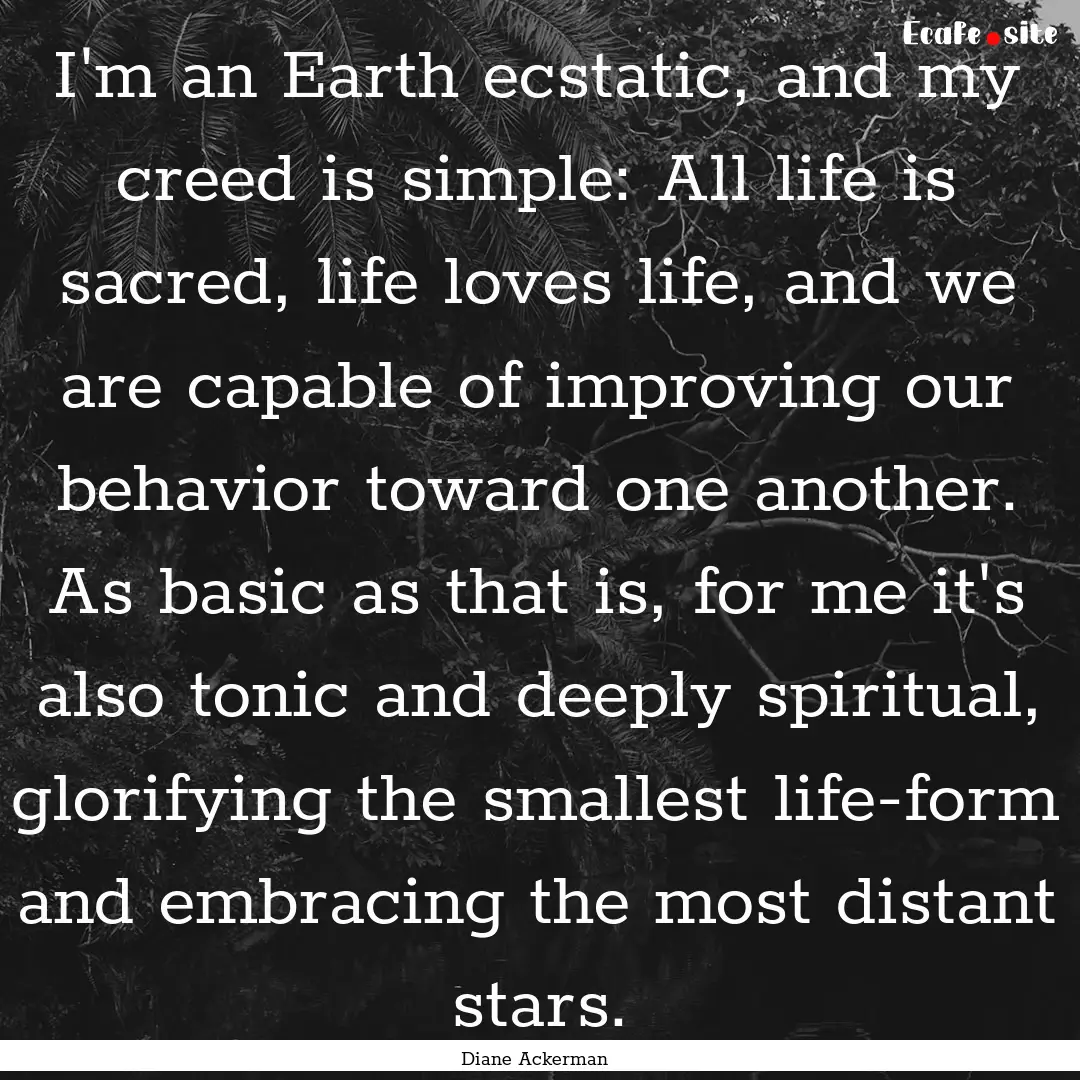 I'm an Earth ecstatic, and my creed is simple:.... : Quote by Diane Ackerman