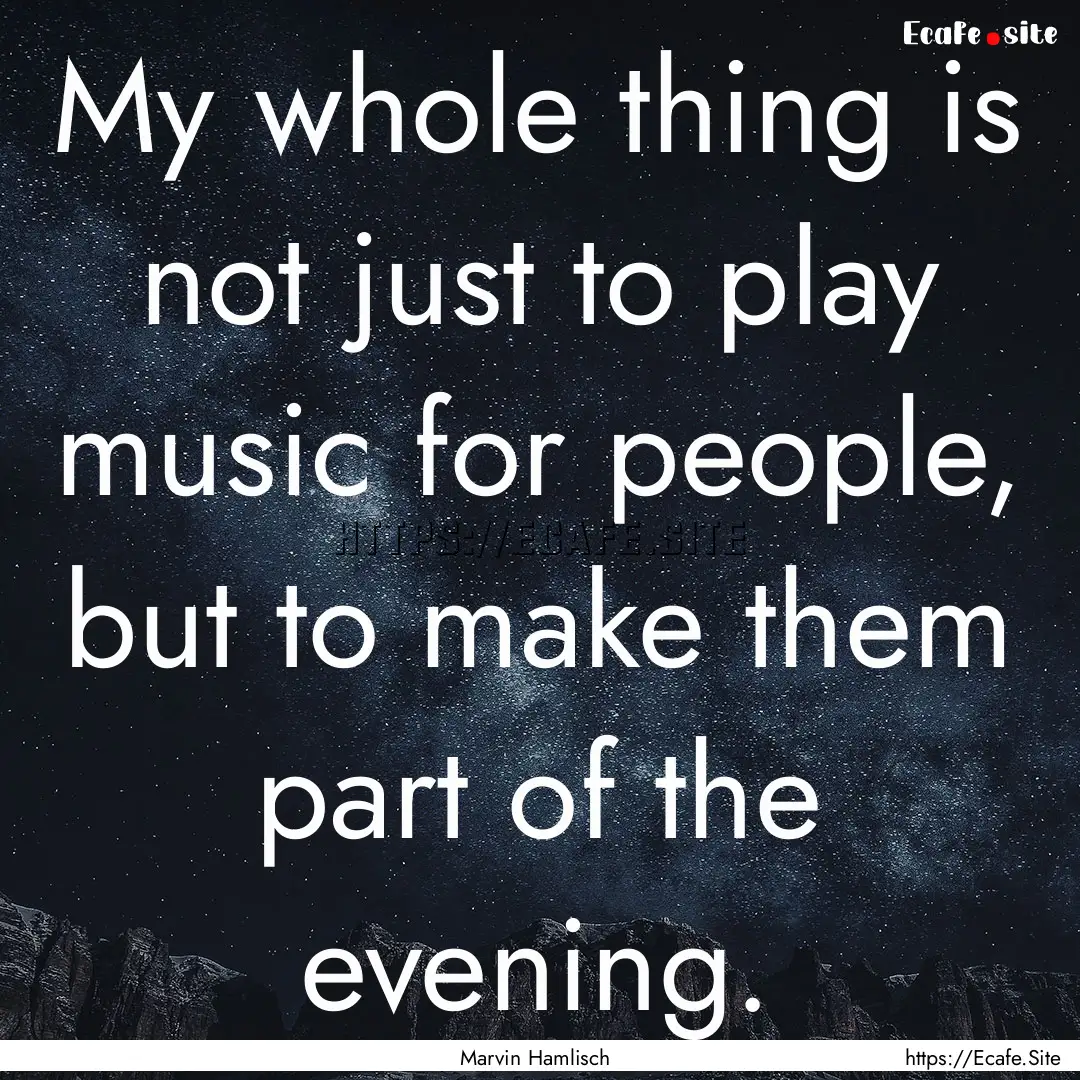 My whole thing is not just to play music.... : Quote by Marvin Hamlisch