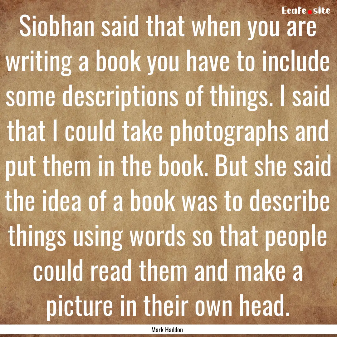 Siobhan said that when you are writing a.... : Quote by Mark Haddon