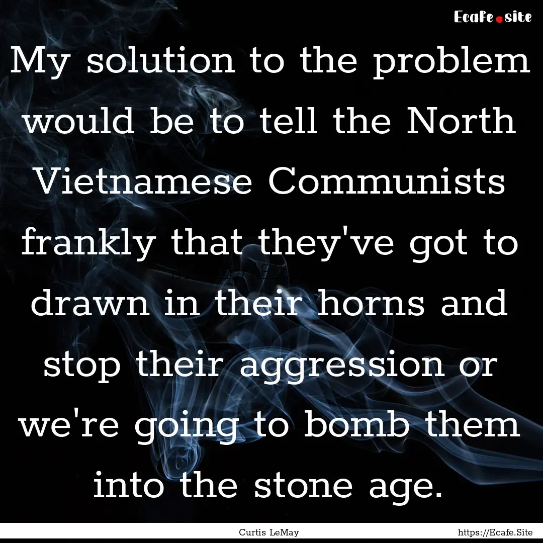 My solution to the problem would be to tell.... : Quote by Curtis LeMay