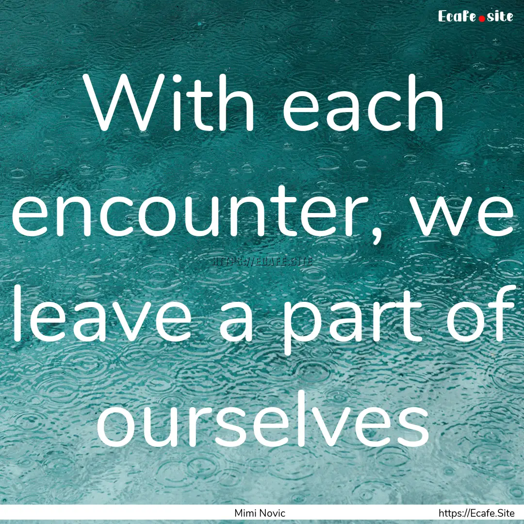 With each encounter, we leave a part of ourselves.... : Quote by Mimi Novic