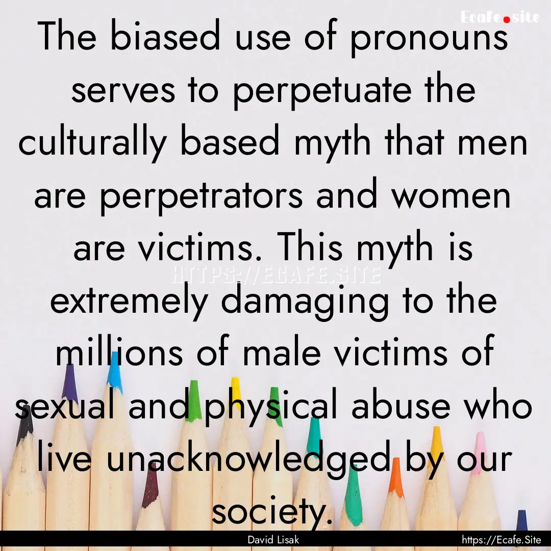 The biased use of pronouns serves to perpetuate.... : Quote by David Lisak