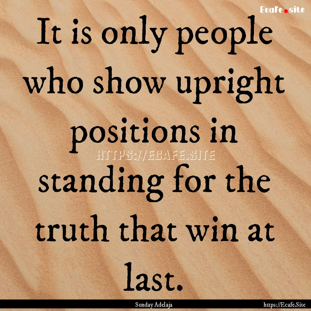 It is only people who show upright positions.... : Quote by Sunday Adelaja