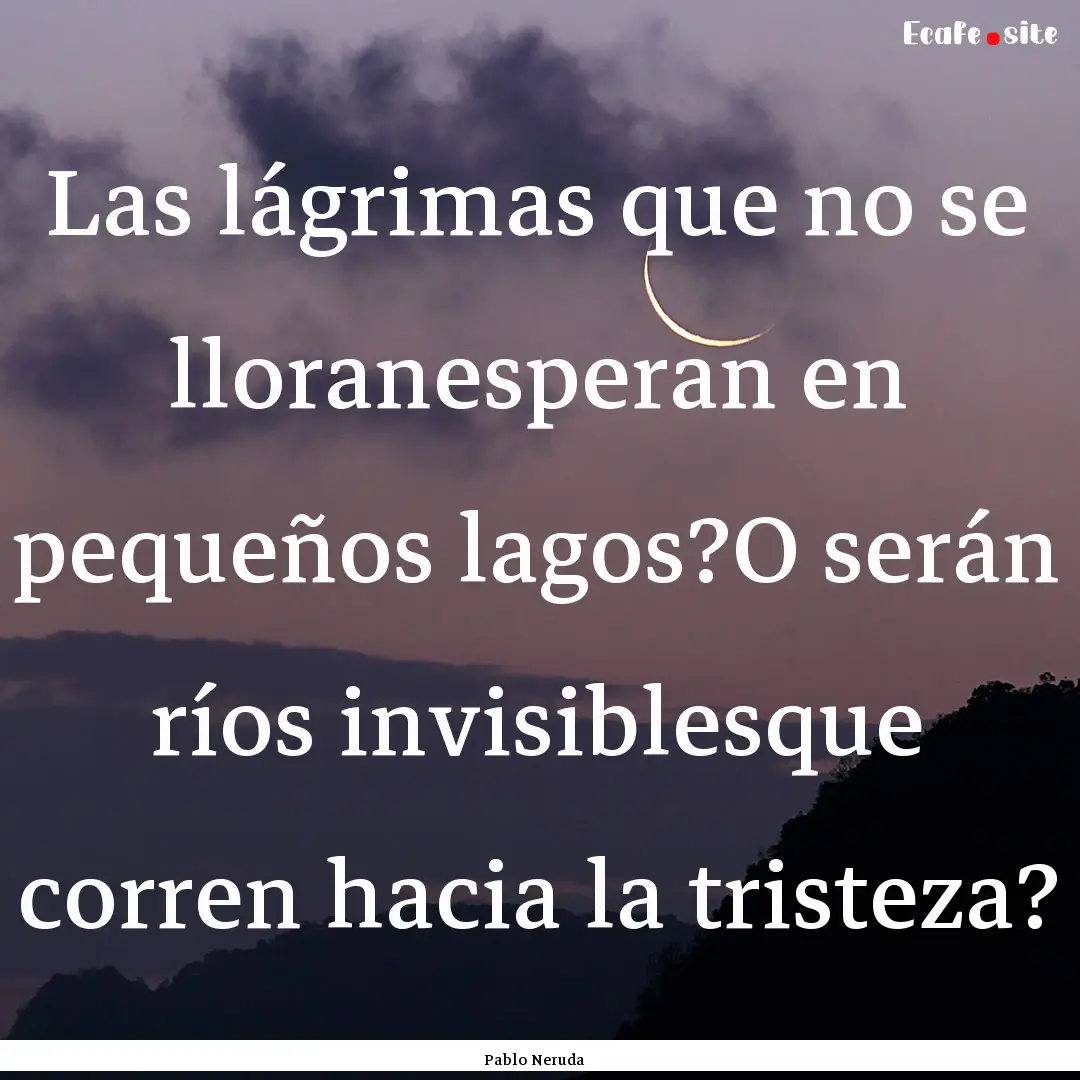 Las lágrimas que no se lloranesperan en.... : Quote by Pablo Neruda