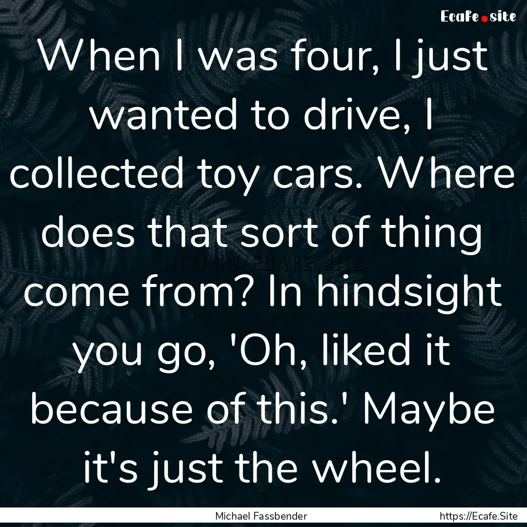 When I was four, I just wanted to drive,.... : Quote by Michael Fassbender