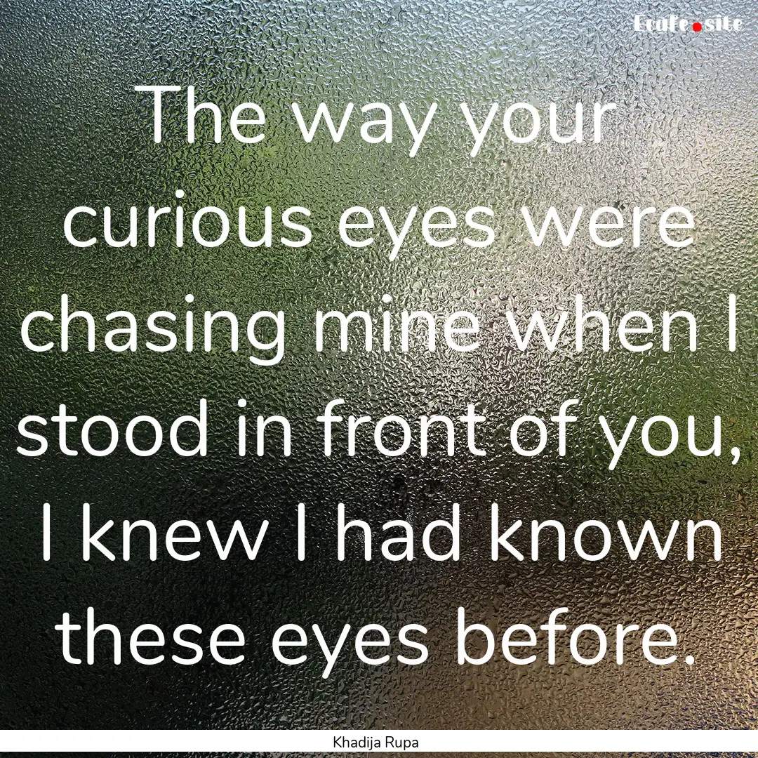 The way your curious eyes were chasing mine.... : Quote by Khadija Rupa