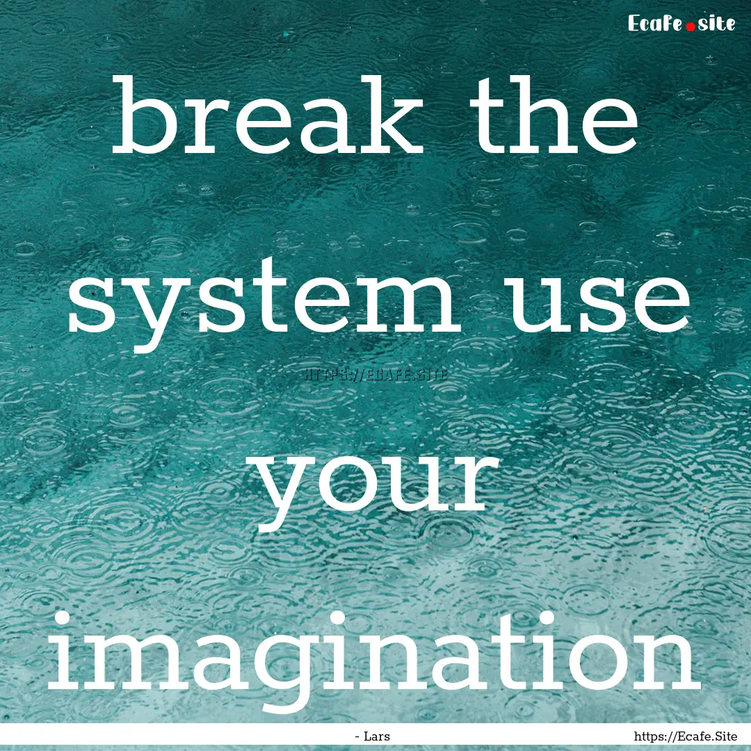 break the system use your imagination : Quote by - Lars