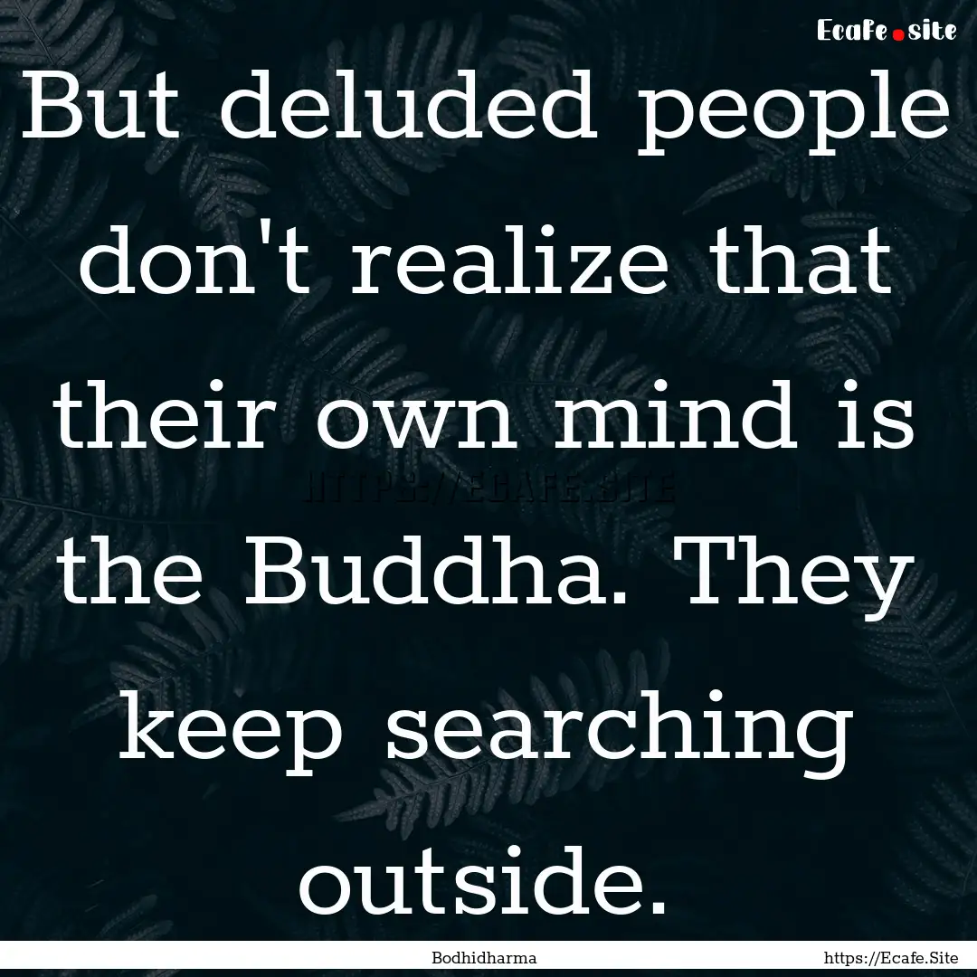 But deluded people don't realize that their.... : Quote by Bodhidharma