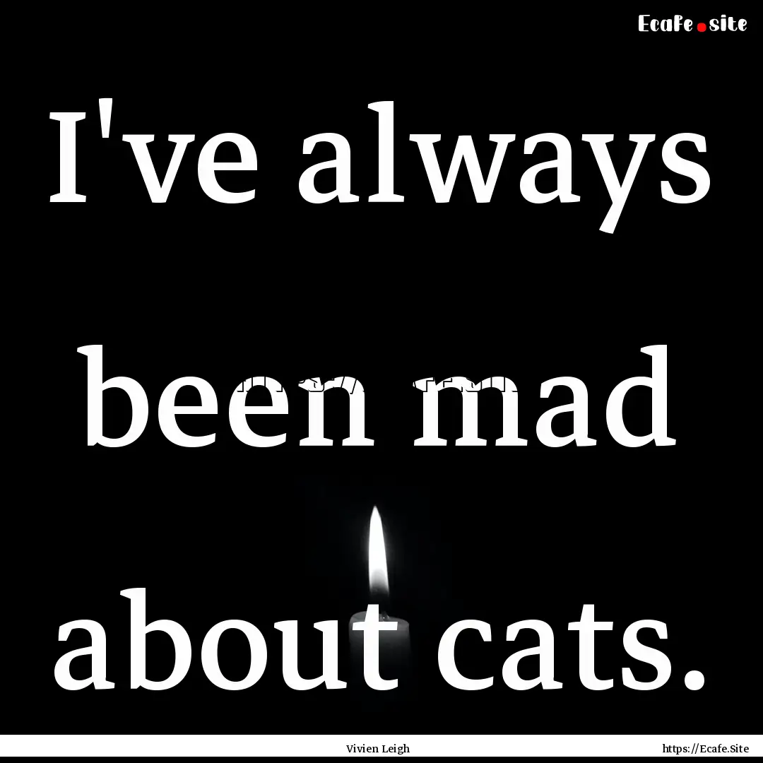 I've always been mad about cats. : Quote by Vivien Leigh