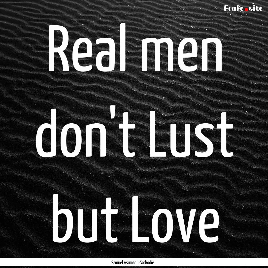 Real men don't Lust but Love : Quote by Samuel Asumadu-Sarkodie