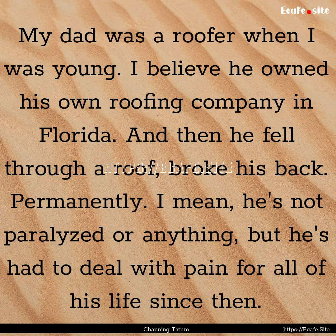 My dad was a roofer when I was young. I believe.... : Quote by Channing Tatum