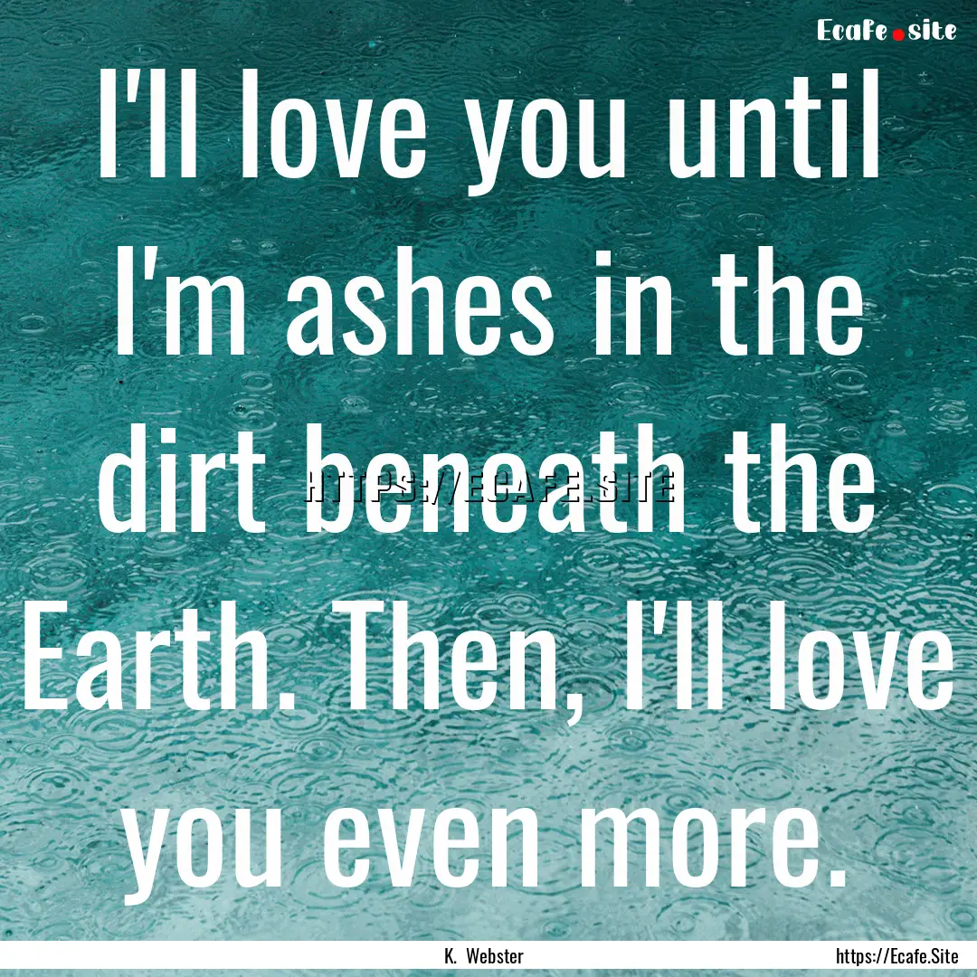 I'll love you until I'm ashes in the dirt.... : Quote by K. Webster