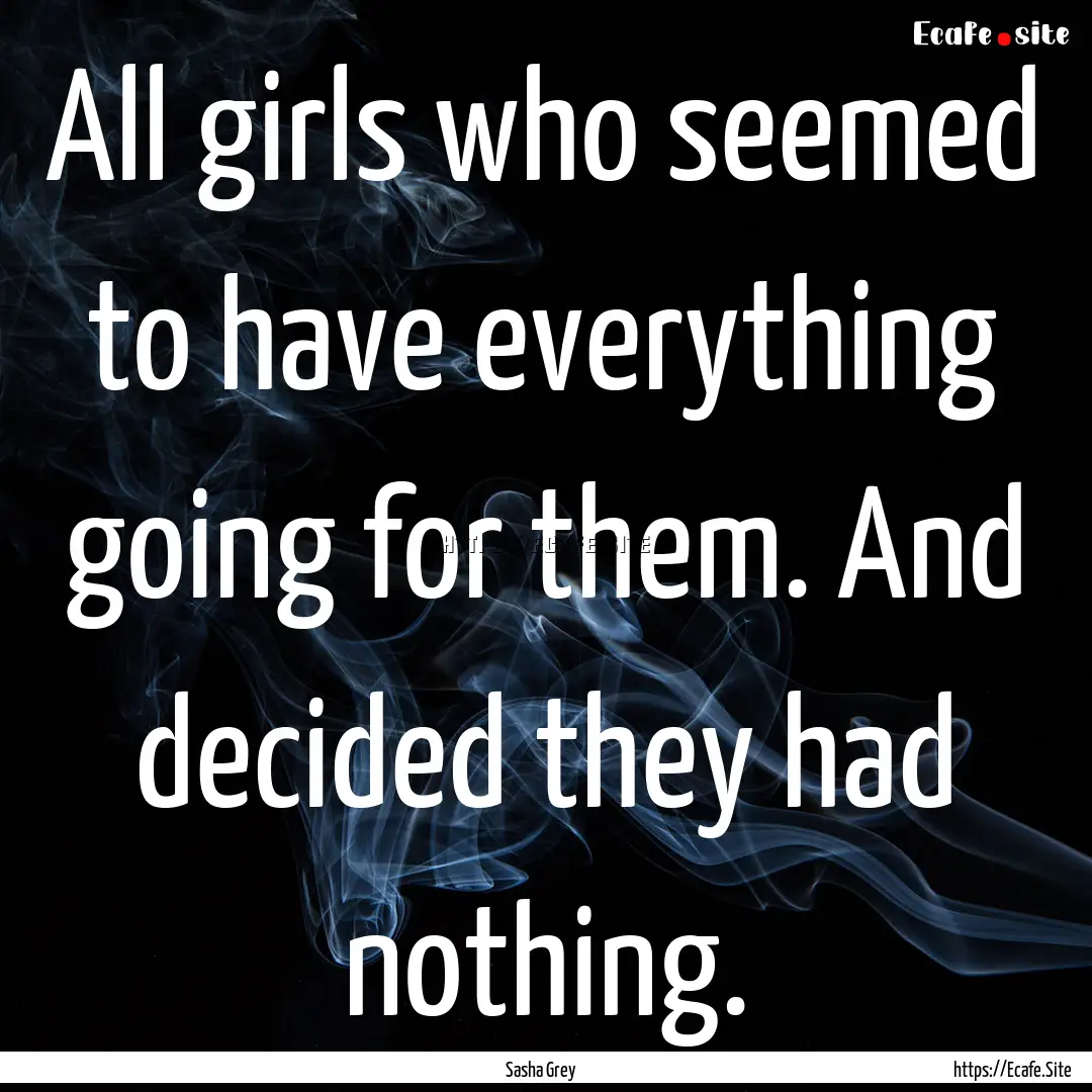 All girls who seemed to have everything going.... : Quote by Sasha Grey