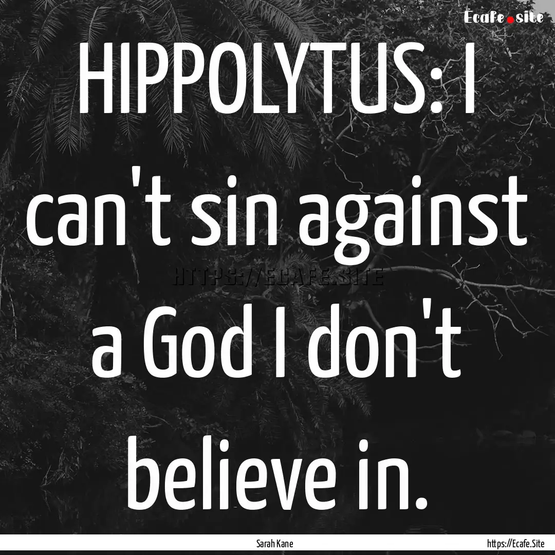 HIPPOLYTUS: I can't sin against a God I don't.... : Quote by Sarah Kane