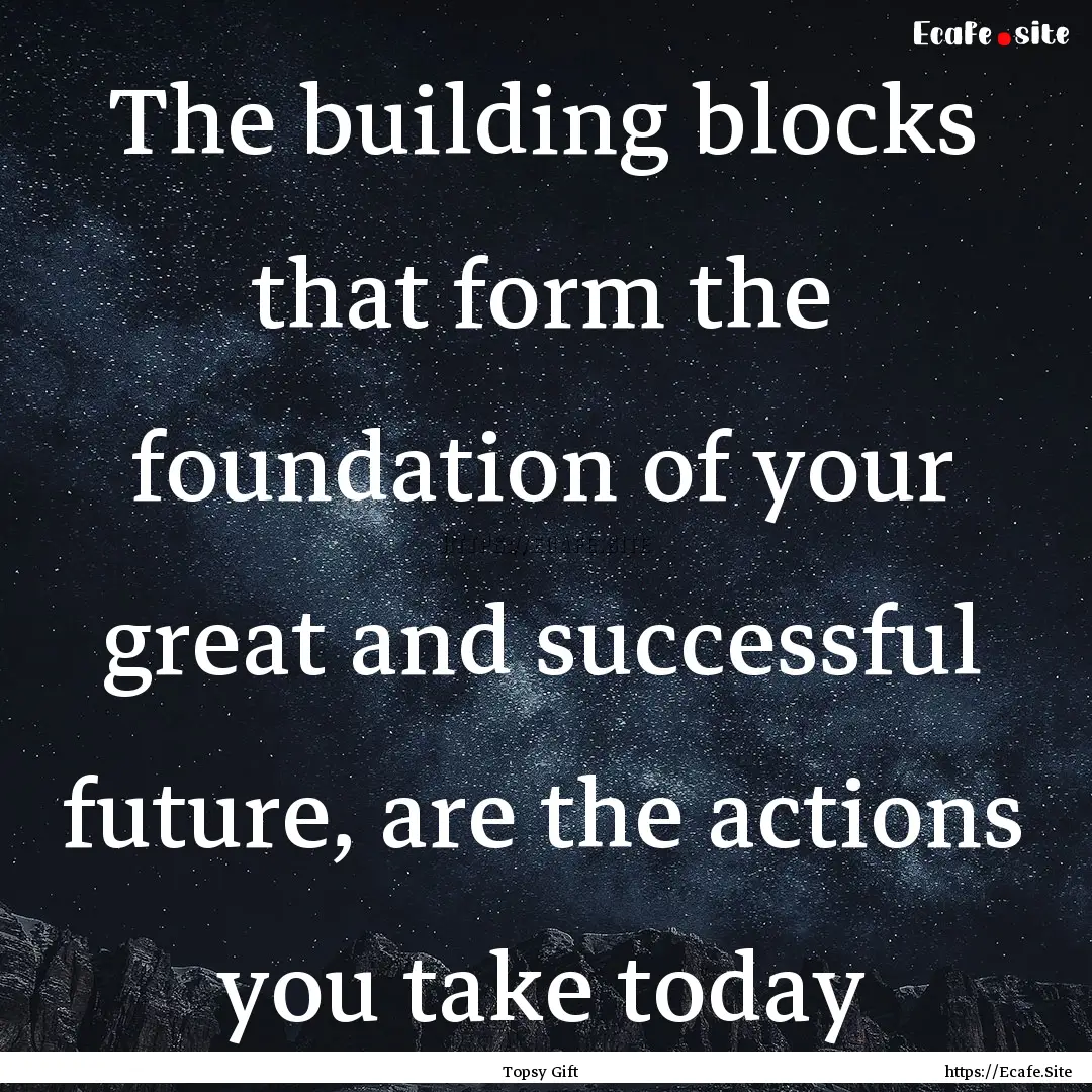 The building blocks that form the foundation.... : Quote by Topsy Gift