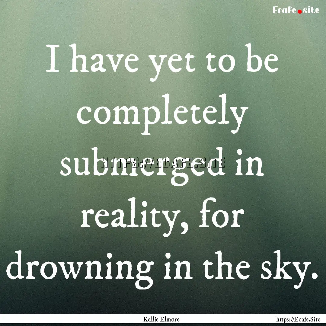 I have yet to be completely submerged in.... : Quote by Kellie Elmore