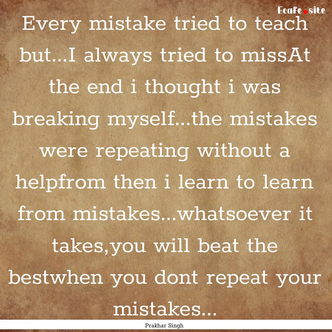 Every mistake tried to teach but...I always.... : Quote by Prakhar Singh