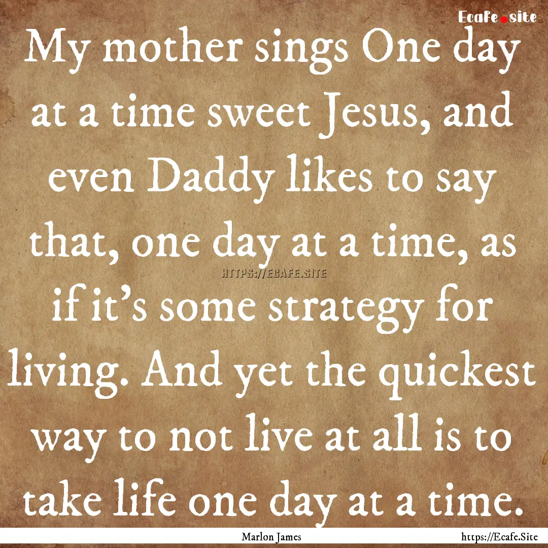 My mother sings One day at a time sweet Jesus,.... : Quote by Marlon James