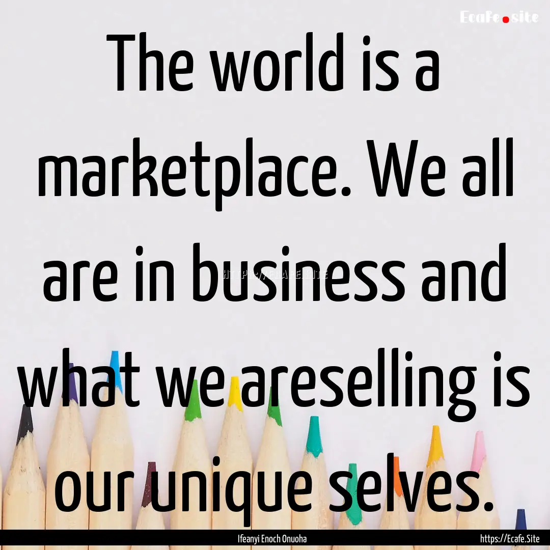 The world is a marketplace. We all are in.... : Quote by Ifeanyi Enoch Onuoha