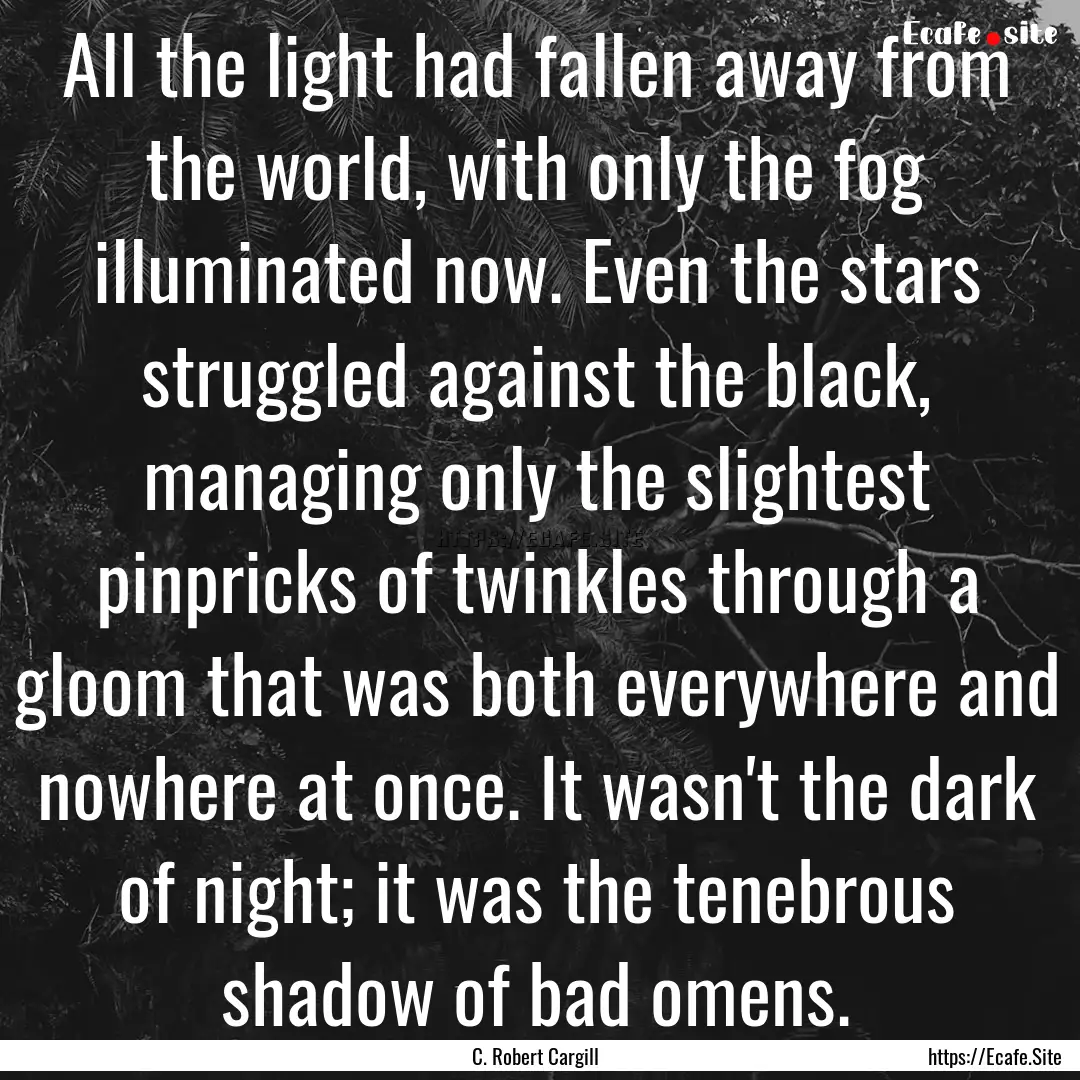 All the light had fallen away from the world,.... : Quote by C. Robert Cargill