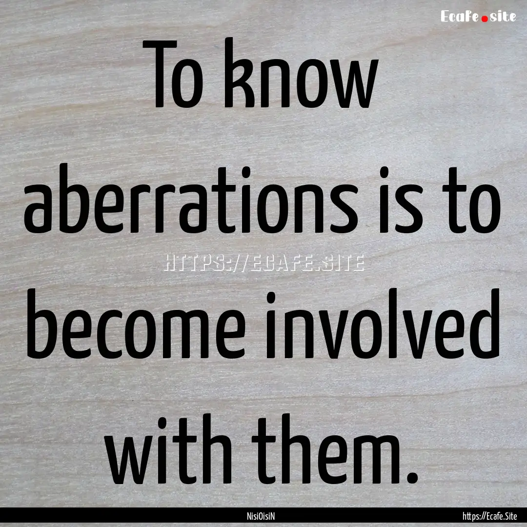 To know aberrations is to become involved.... : Quote by NisiOisiN