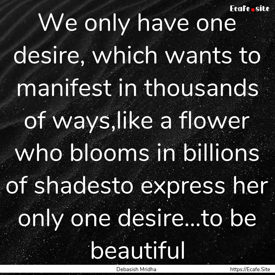 We only have one desire, which wants to manifest.... : Quote by Debasish Mridha