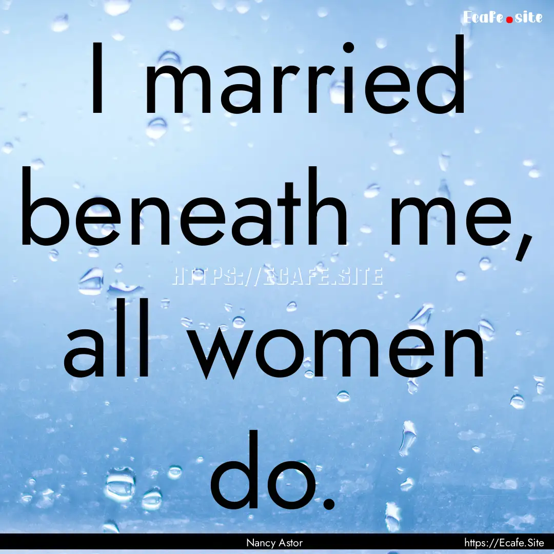 I married beneath me, all women do. : Quote by Nancy Astor