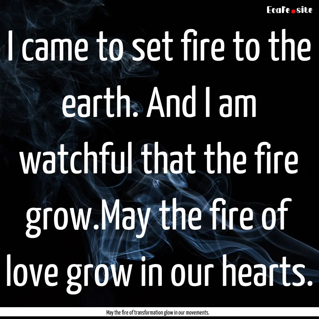 I came to set fire to the earth. And I am.... : Quote by May the fire of transformation glow in our movements.