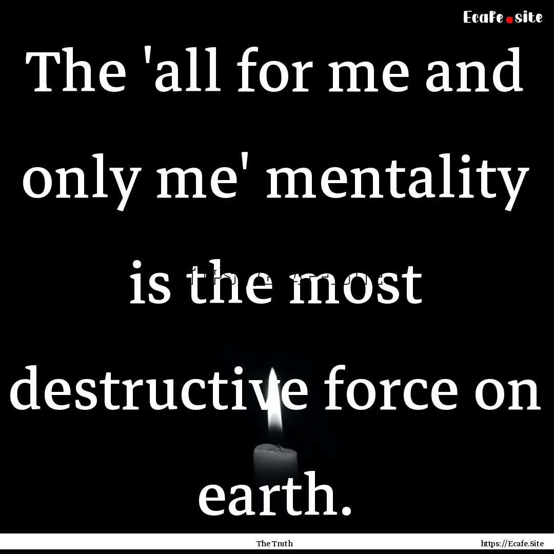 The 'all for me and only me' mentality is.... : Quote by The Truth