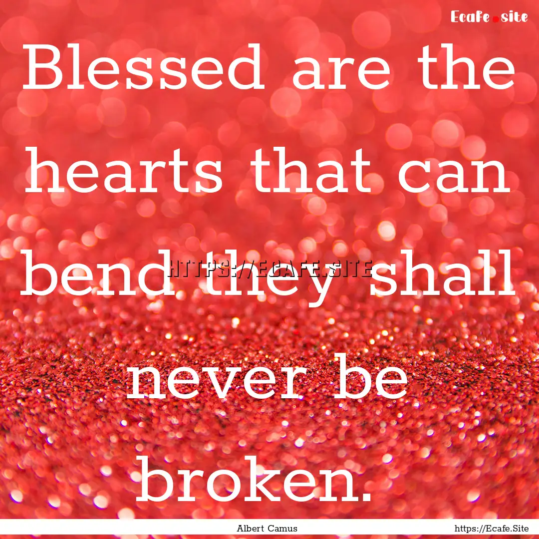 Blessed are the hearts that can bend they.... : Quote by Albert Camus