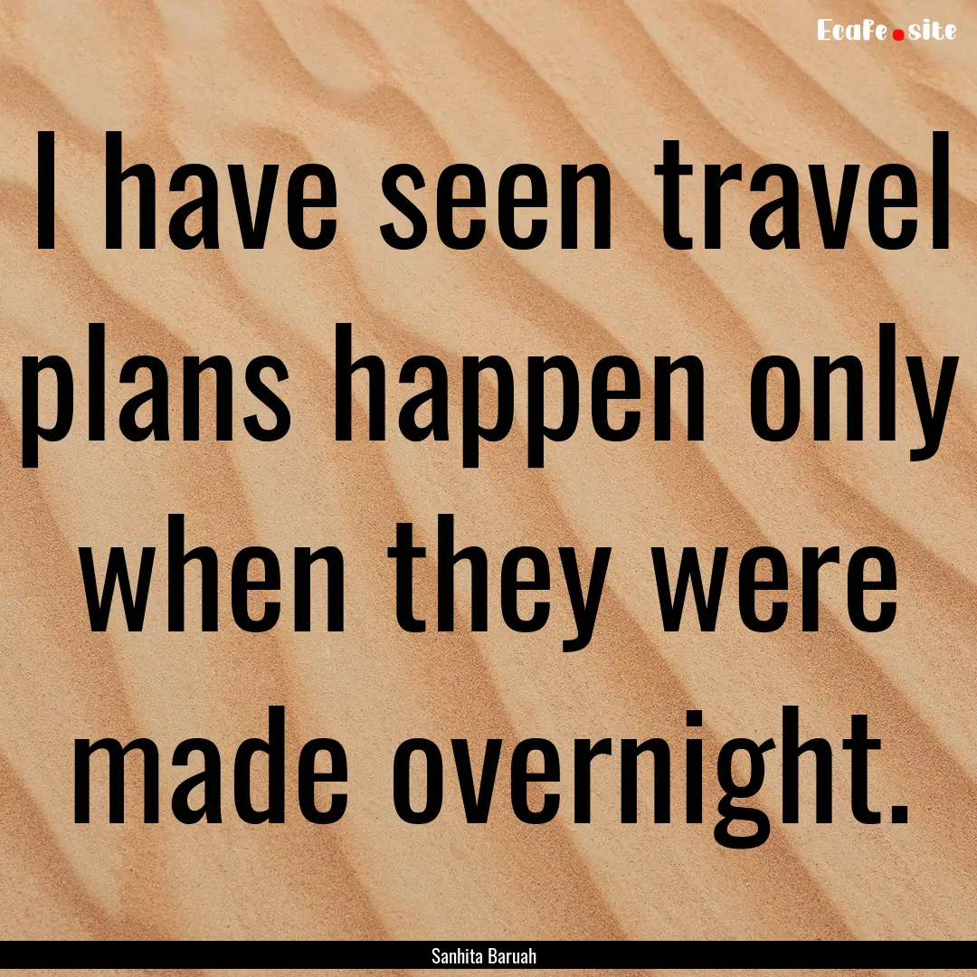 I have seen travel plans happen only when.... : Quote by Sanhita Baruah