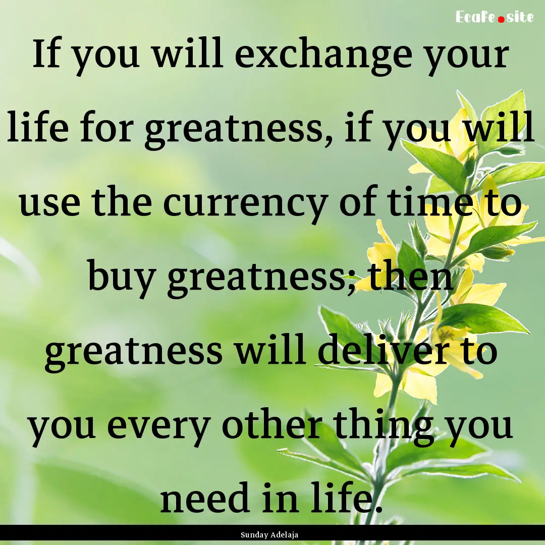 If you will exchange your life for greatness,.... : Quote by Sunday Adelaja