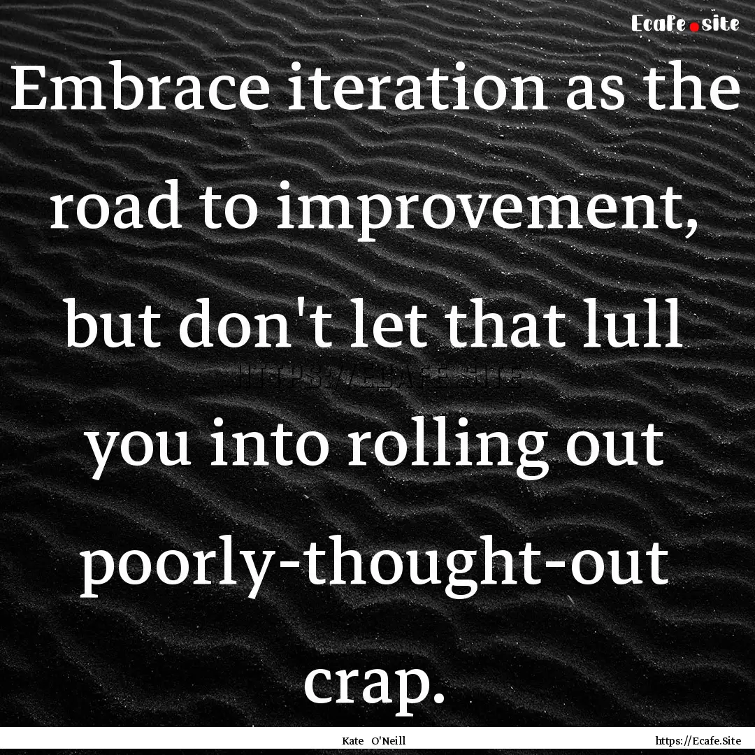 Embrace iteration as the road to improvement,.... : Quote by Kate O'Neill