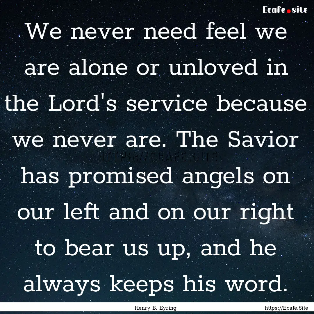 We never need feel we are alone or unloved.... : Quote by Henry B. Eyring