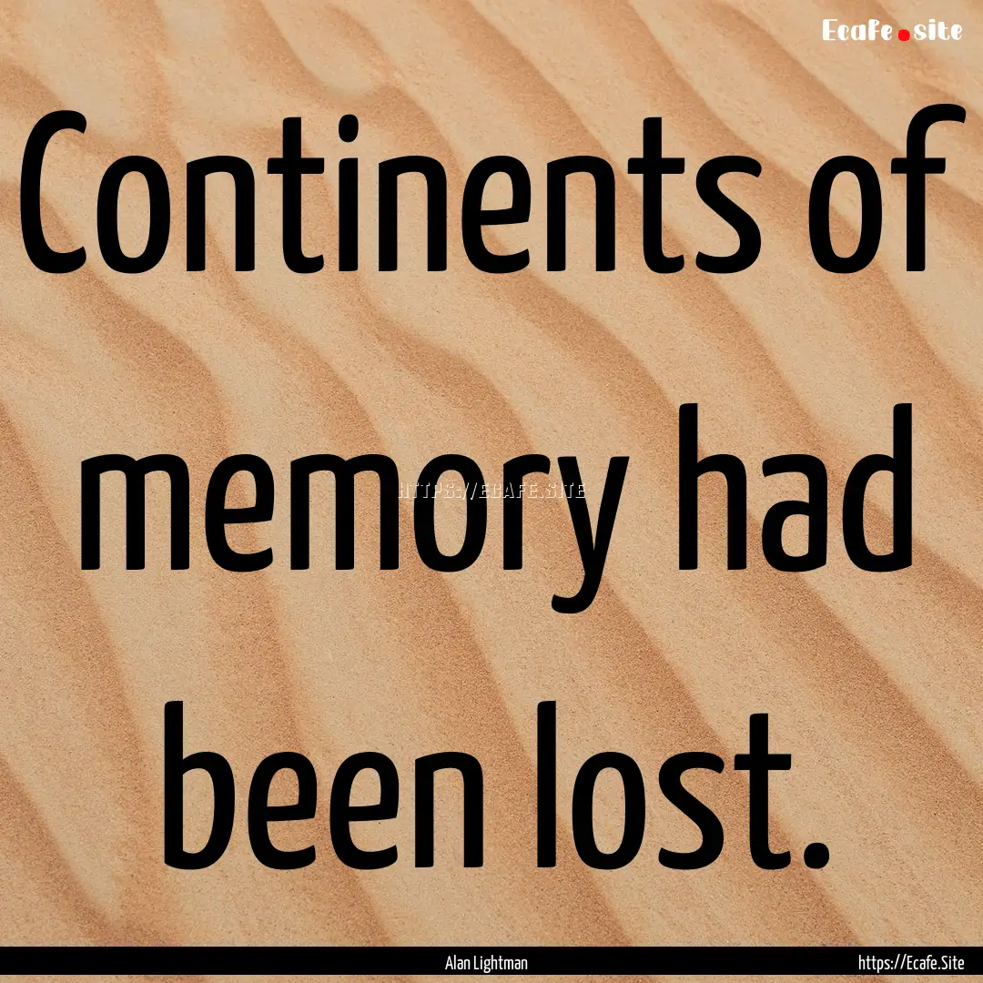 Continents of memory had been lost. : Quote by Alan Lightman