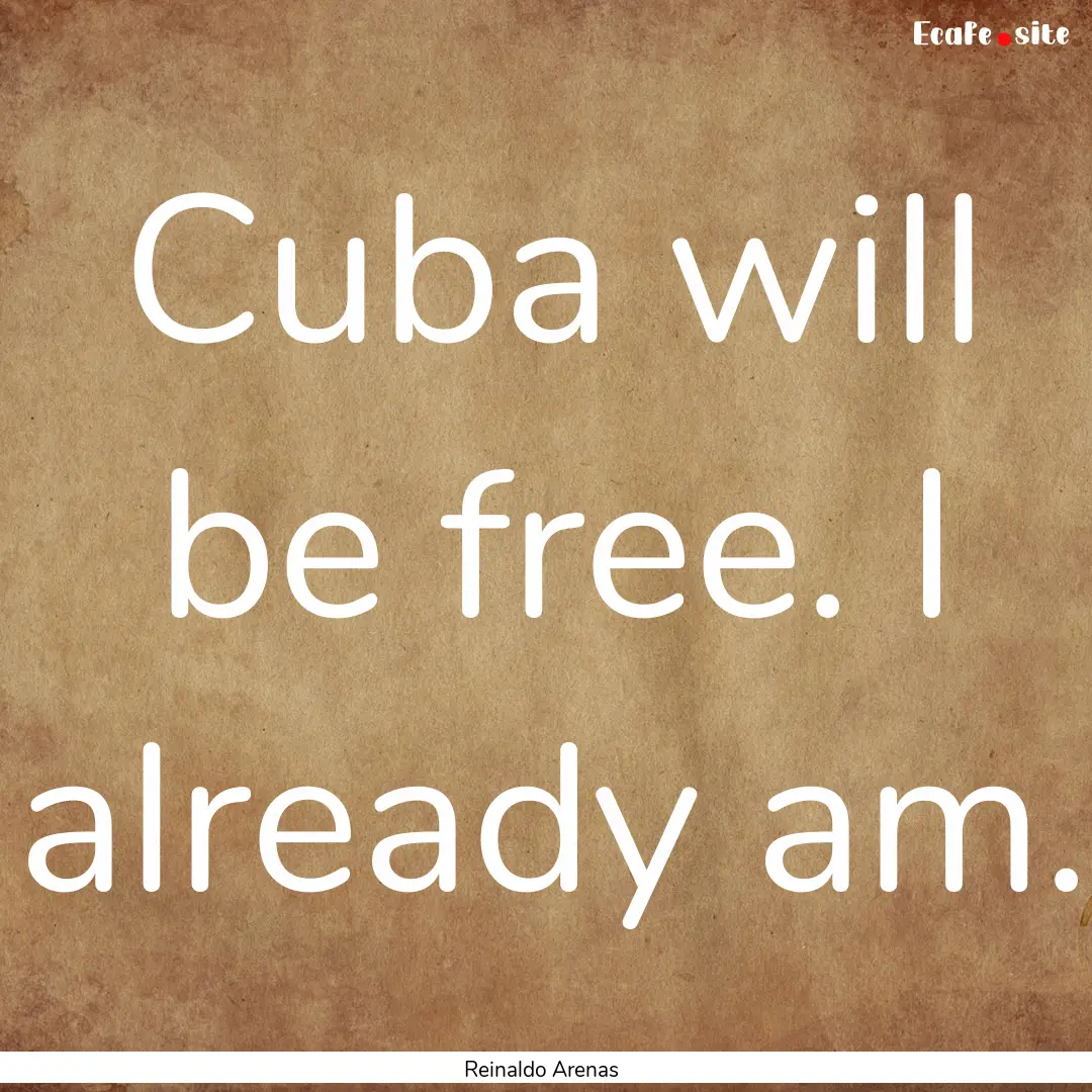 Cuba will be free. I already am. : Quote by Reinaldo Arenas