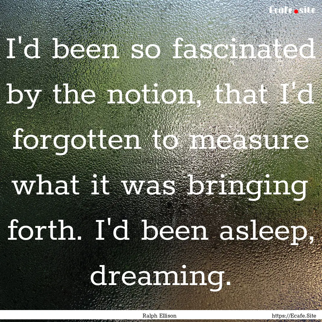 I'd been so fascinated by the notion, that.... : Quote by Ralph Ellison