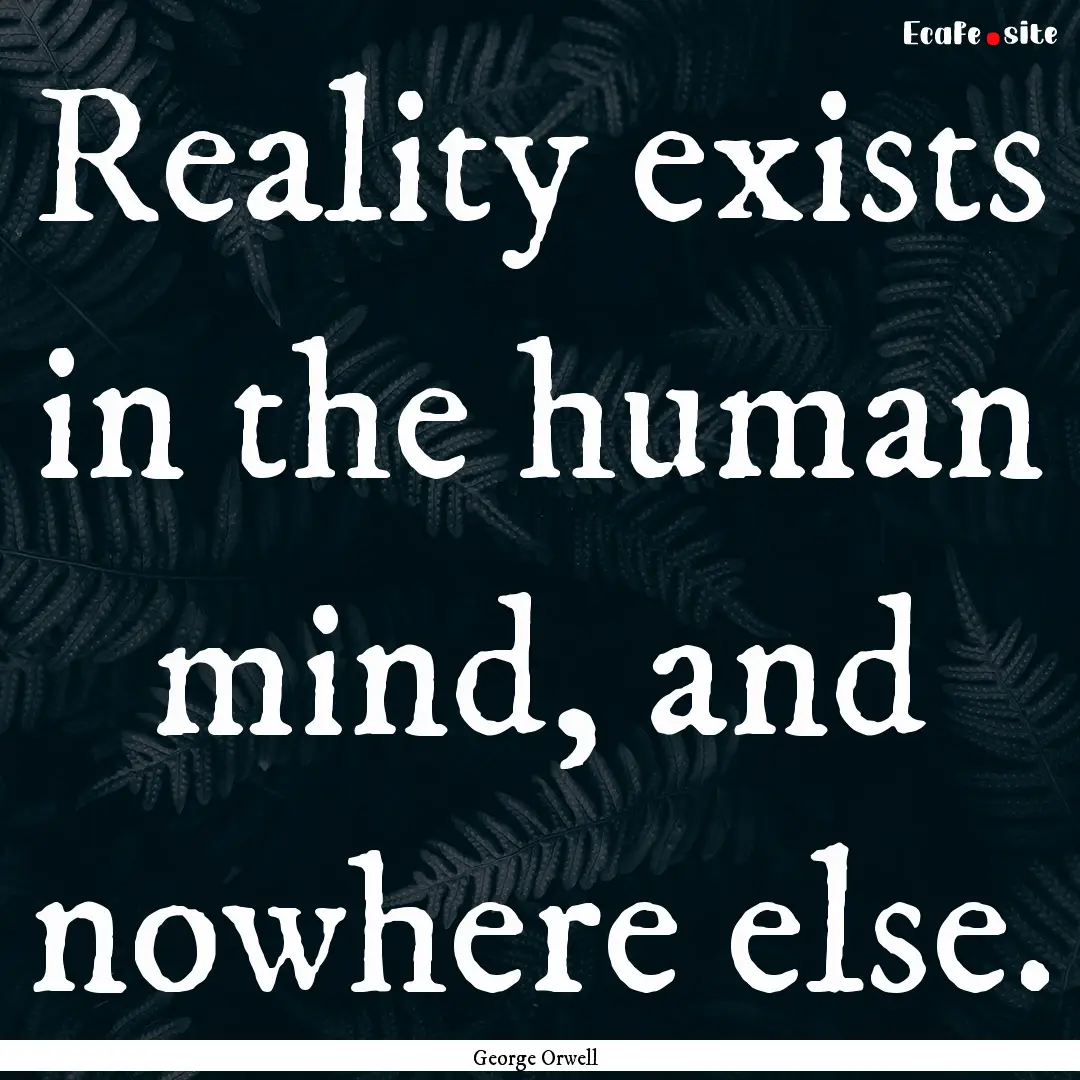 Reality exists in the human mind, and nowhere.... : Quote by George Orwell