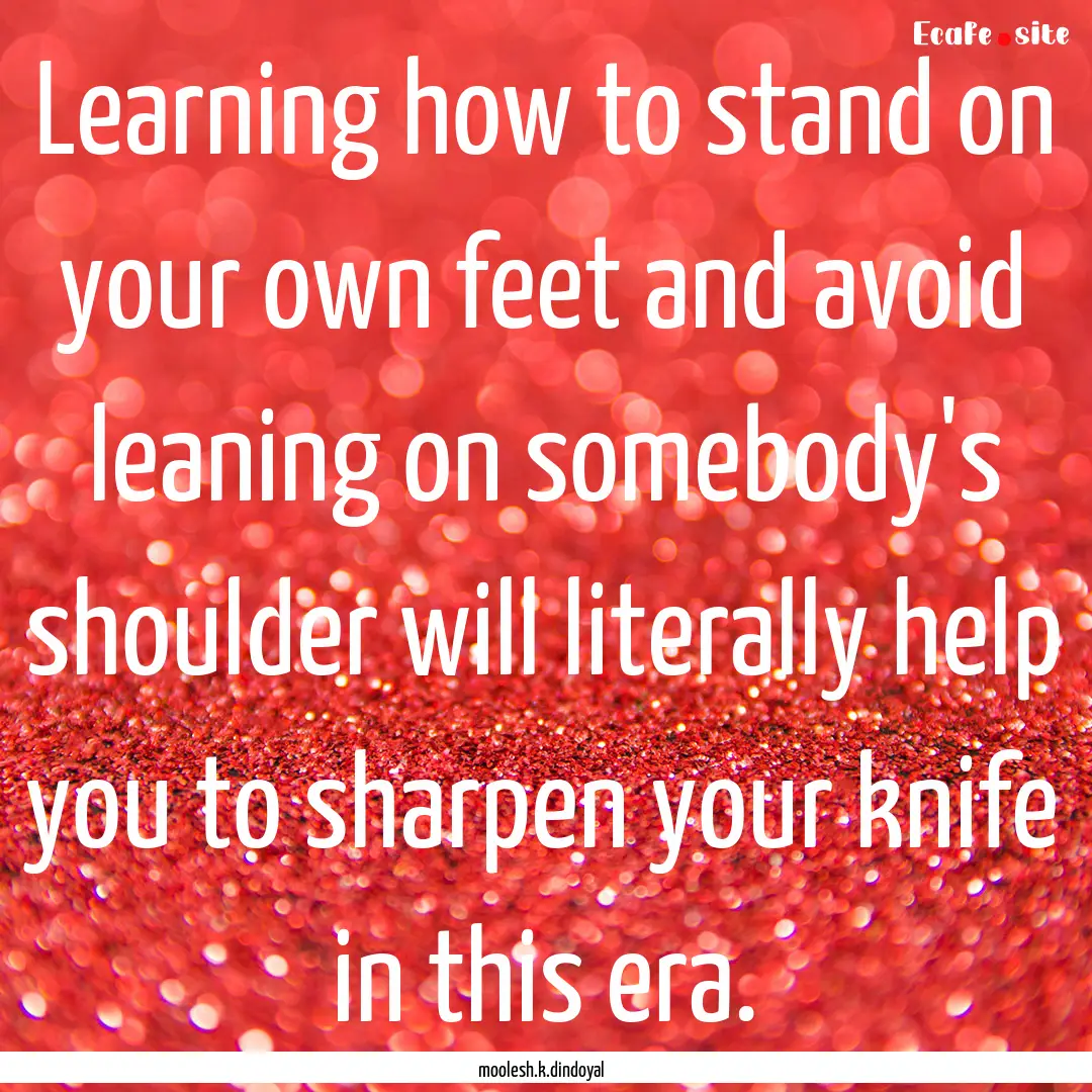 Learning how to stand on your own feet and.... : Quote by moolesh.k.dindoyal