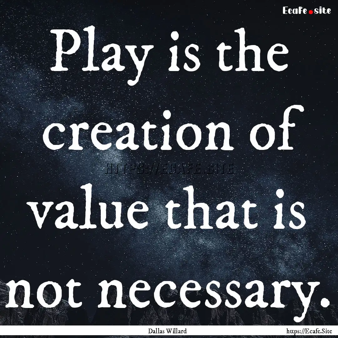 Play is the creation of value that is not.... : Quote by Dallas Willard