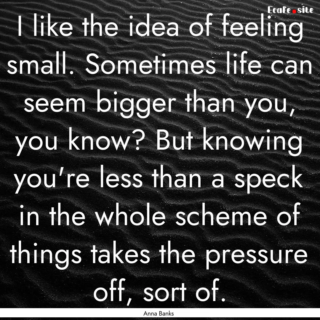 I like the idea of feeling small. Sometimes.... : Quote by Anna Banks