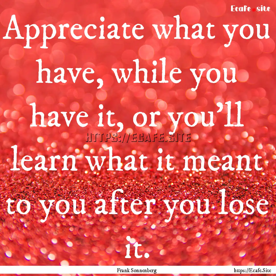 Appreciate what you have, while you have.... : Quote by Frank Sonnenberg