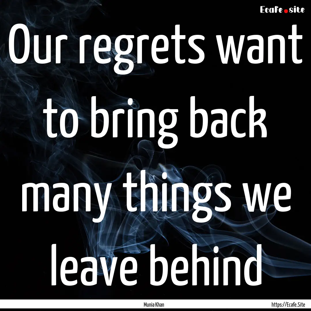 Our regrets want to bring back many things.... : Quote by Munia Khan