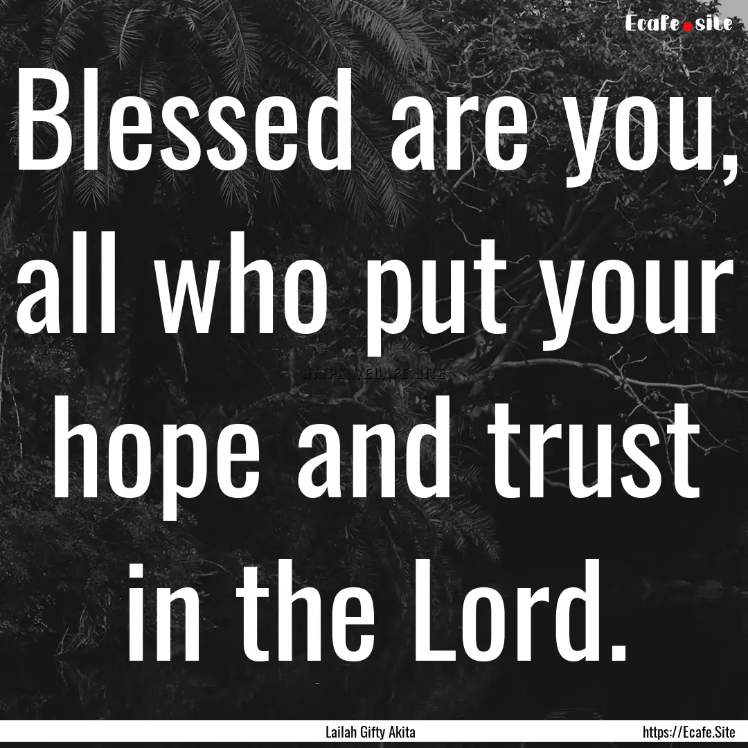 Blessed are you, all who put your hope and.... : Quote by Lailah Gifty Akita