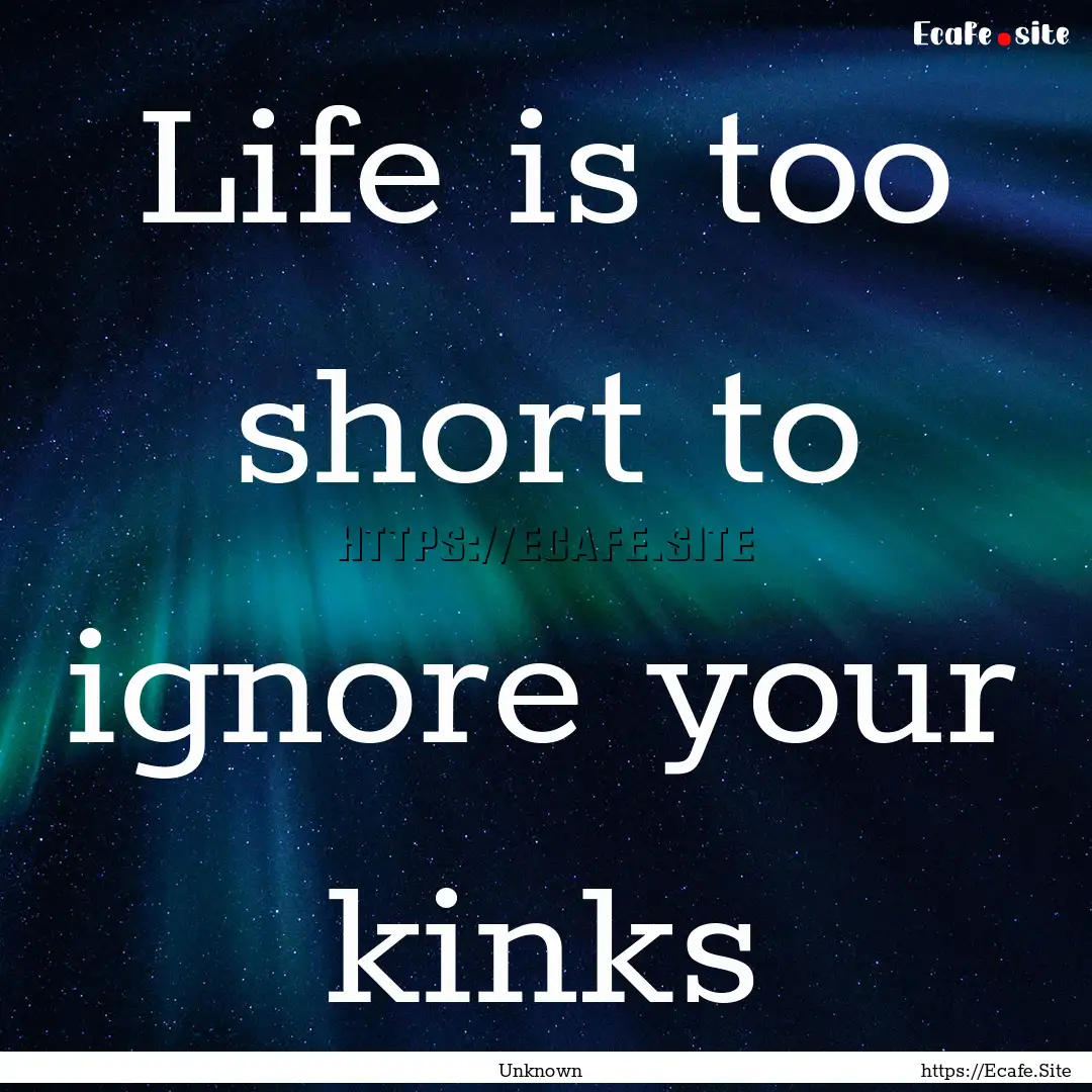 Life is too short to ignore your kinks : Quote by Unknown