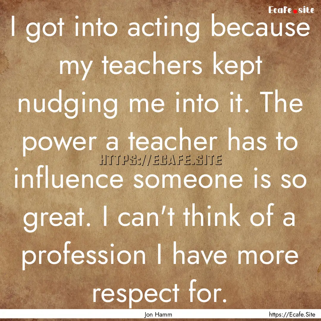 I got into acting because my teachers kept.... : Quote by Jon Hamm