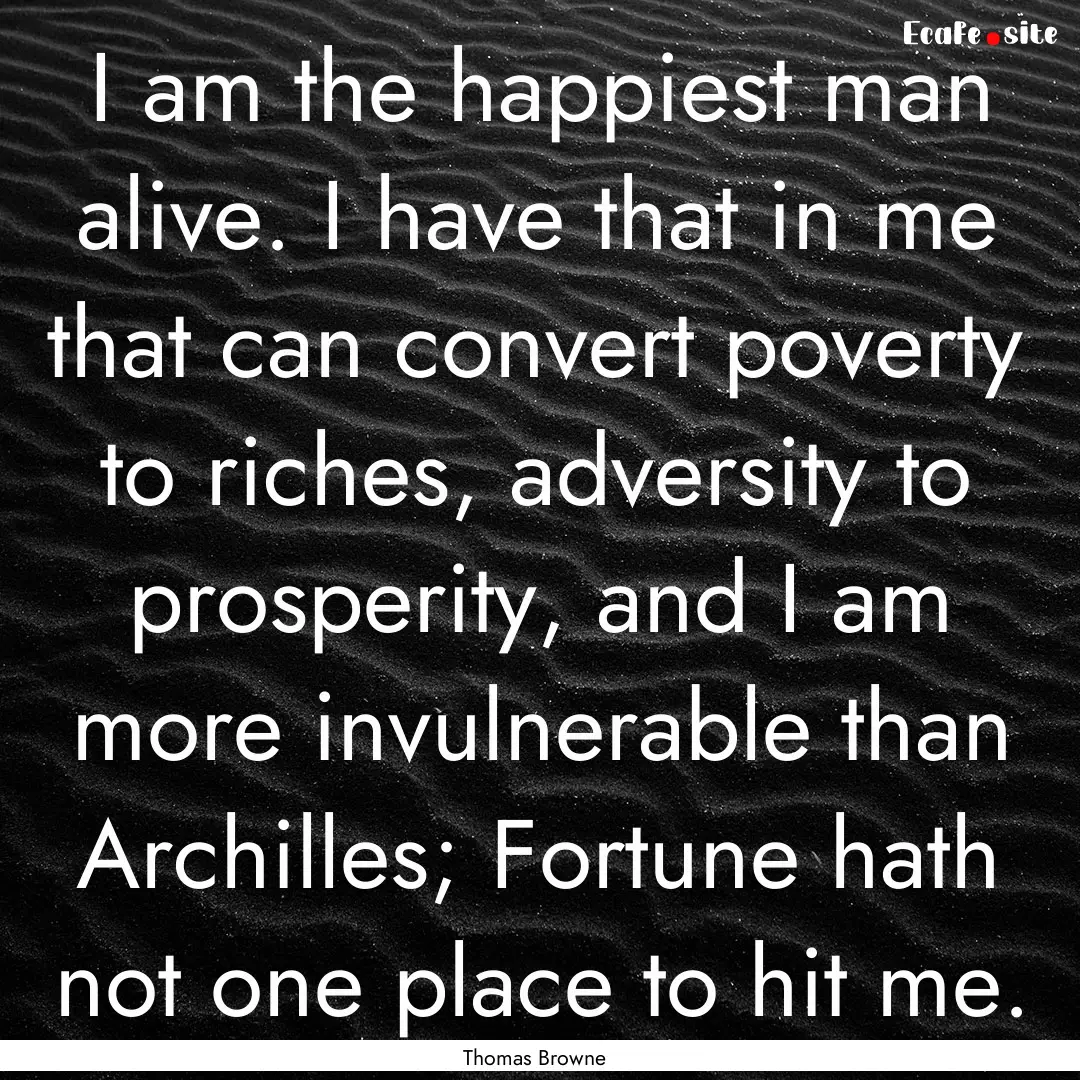 I am the happiest man alive. I have that.... : Quote by Thomas Browne