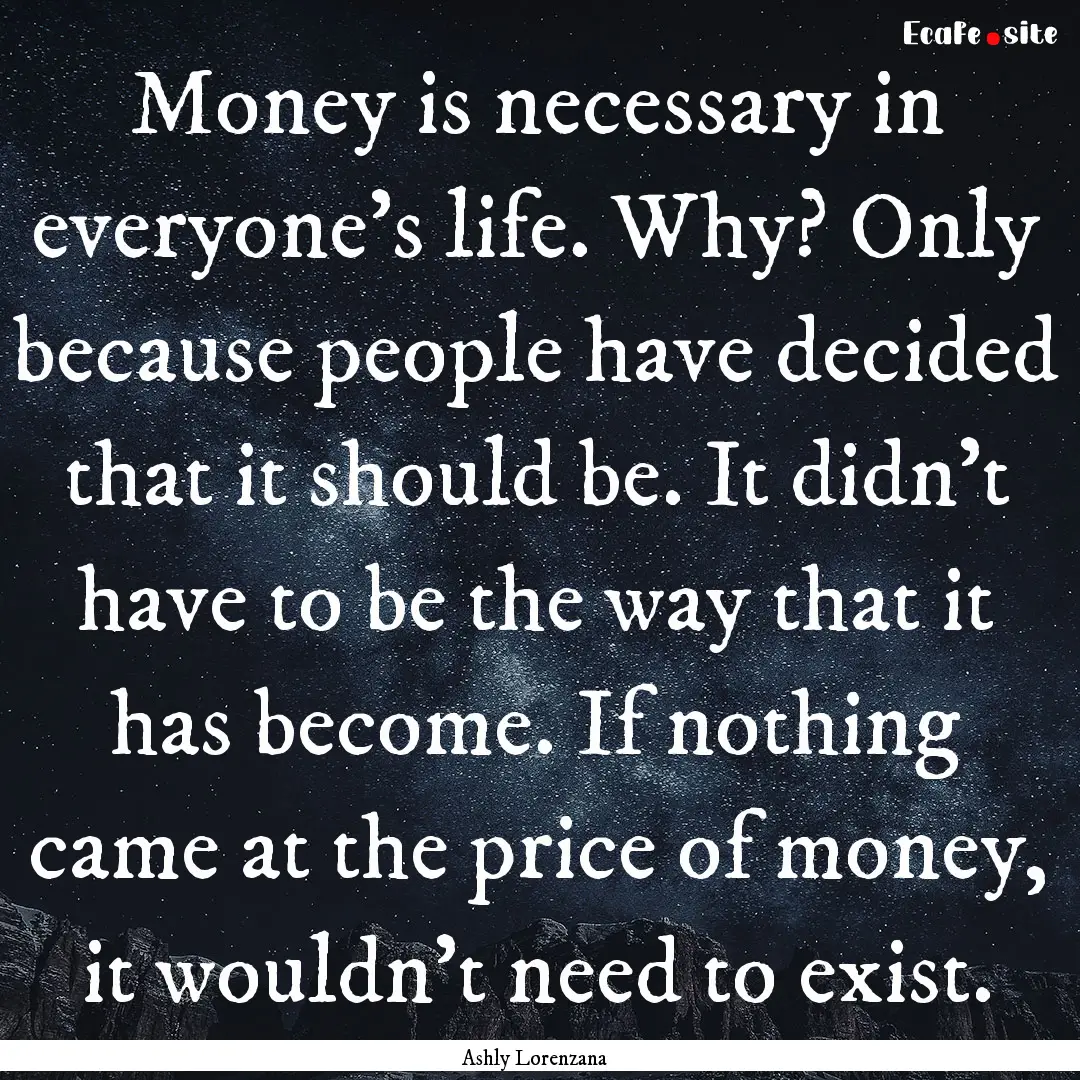 Money is necessary in everyone's life. Why?.... : Quote by Ashly Lorenzana